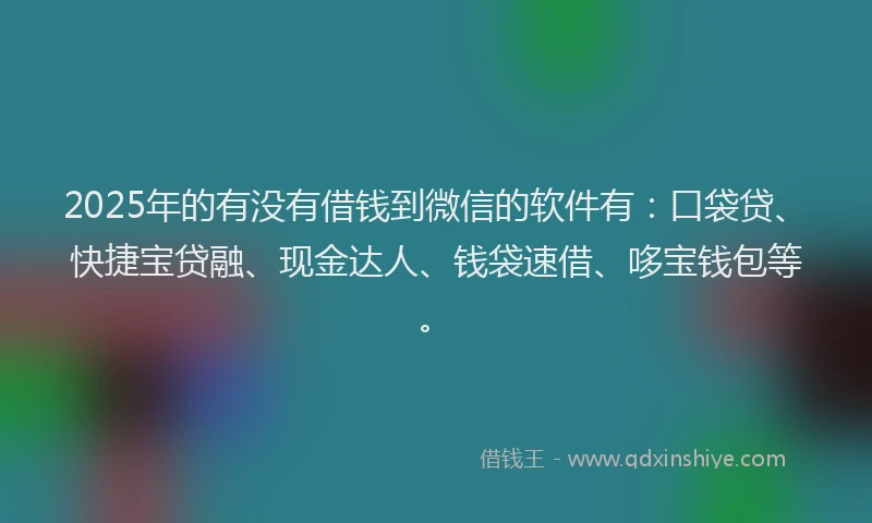 2025年的有没有借钱到微信的软件有：口袋贷、快捷宝贷融、现金达人、钱袋速借、哆宝钱包等。