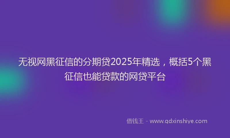 无视网黑征信的分期贷2025年精选，概括5个黑征信也能贷款的网贷平台