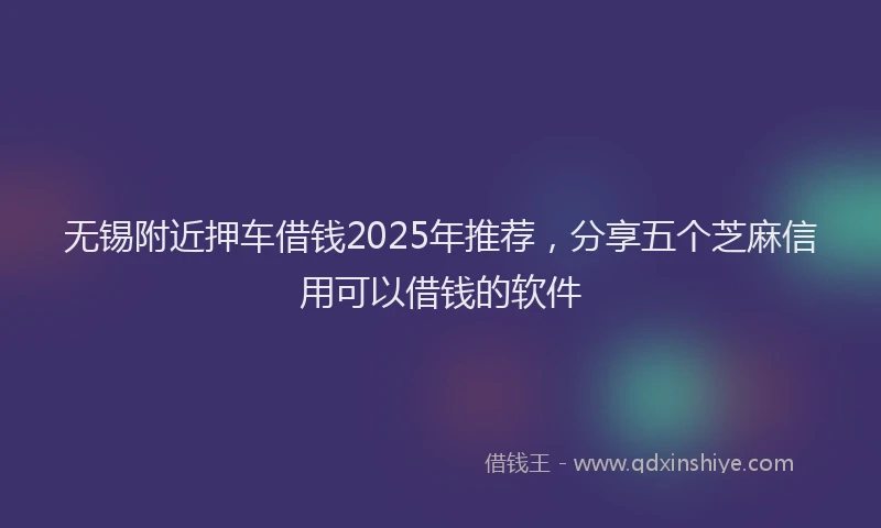无锡附近押车借钱2025年推荐，分享五个芝麻信用可以借钱的软件