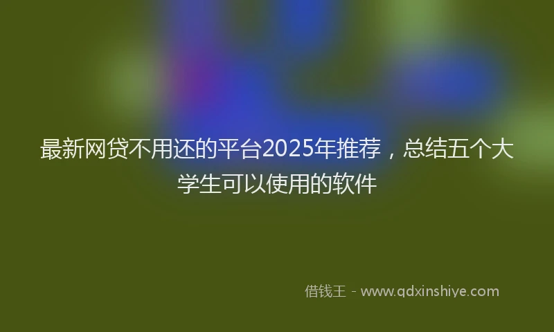 最新网贷不用还的平台2025年推荐，总结五个大学生可以使用的软件