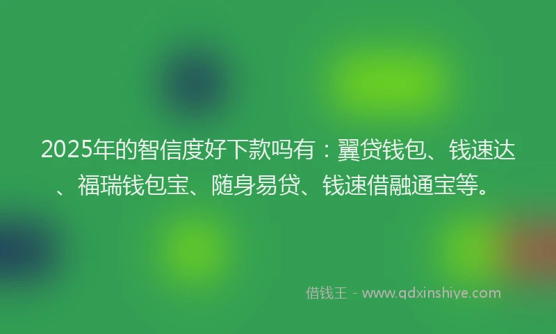 2025年的智信度好下款吗有：翼贷钱包、钱速达、福瑞钱包宝、随身易贷、钱速借融通宝等。
