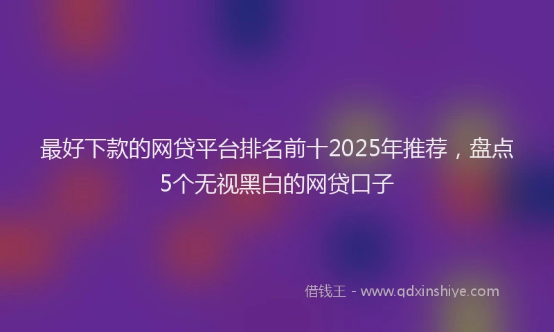 最好下款的网贷平台排名前十2025年推荐，盘点5个无视黑白的网贷口子