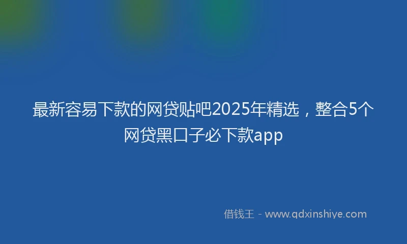 最新容易下款的网贷贴吧2025年精选，整合5个网贷黑口子必下款app