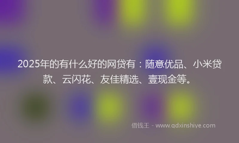 2025年的有什么好的网贷有：随意优品、小米贷款、云闪花、友佳精选、壹现金等。