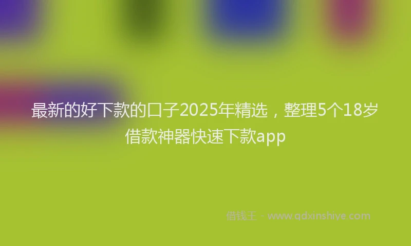 最新的好下款的口子2025年精选，整理5个18岁借款神器快速下款app