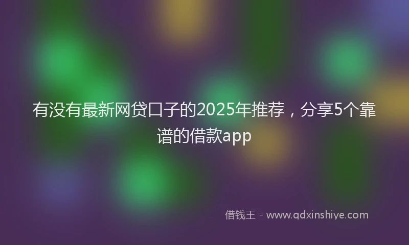 有没有最新网贷口子的2025年推荐，分享5个靠谱的借款app