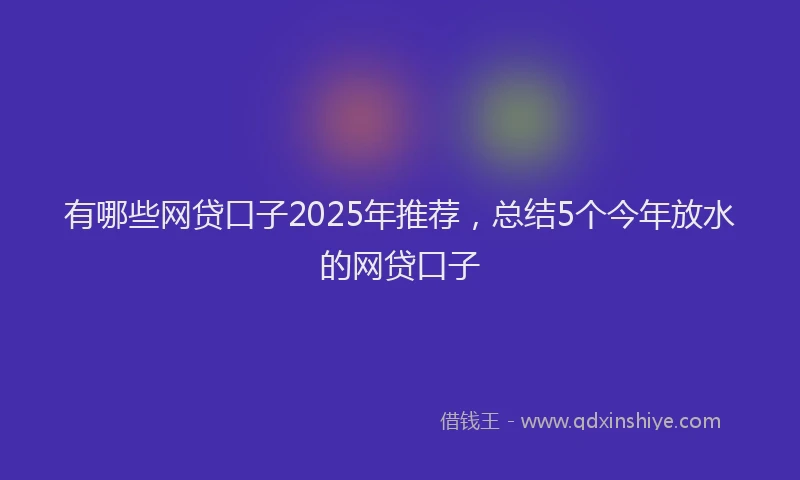 有哪些网贷口子2025年推荐，总结5个今年放水的网贷口子