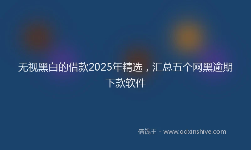 无视黑白的借款2025年精选，汇总五个网黑逾期下款软件