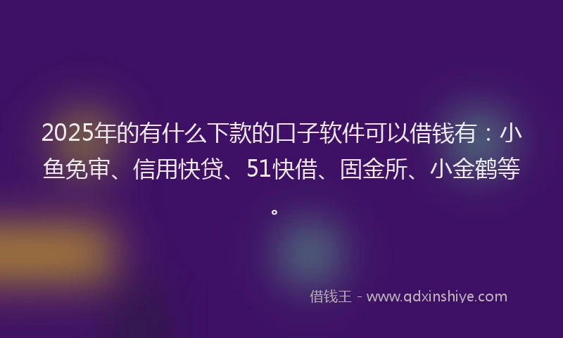 2025年的有什么下款的口子软件可以借钱有：小鱼免审、信用快贷、51快借、固金所、小金鹤等。