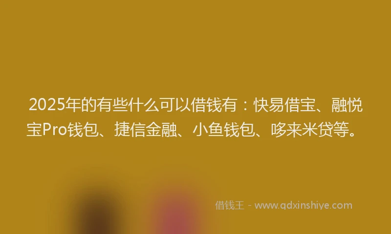 2025年的有些什么可以借钱有：快易借宝、融悦宝Pro钱包、捷信金融、小鱼钱包、哆来米贷等。