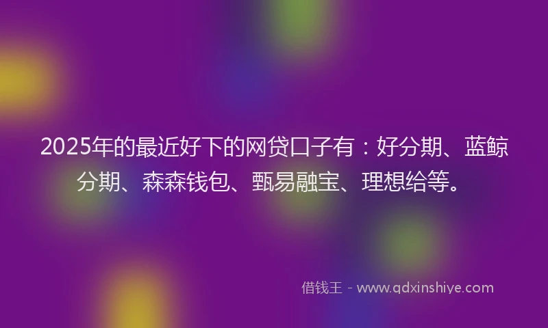 2025年的最近好下的网贷口子有：好分期、蓝鲸分期、森森钱包、甄易融宝、理想给等。