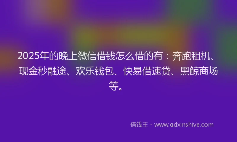 2025年的晚上微信借钱怎么借的有：奔跑租机、现金秒融途、欢乐钱包、快易借速贷、黑鲸商场等。