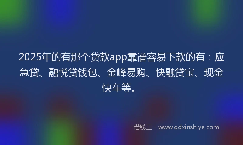 2025年的有那个贷款app靠谱容易下款的有：应急贷、融悦贷钱包、金峰易购、快融贷宝、现金快车等。