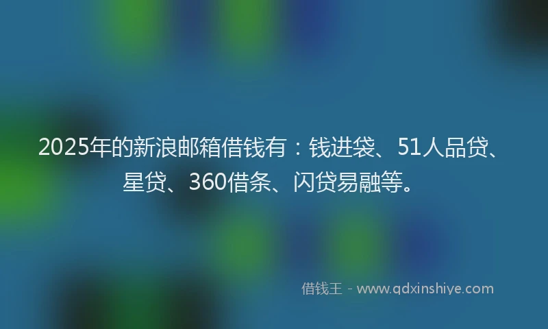 2025年的新浪邮箱借钱有：钱进袋、51人品贷、星贷、360借条、闪贷易融等。