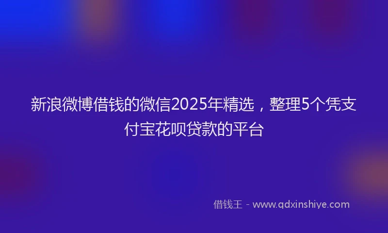 新浪微博借钱的微信2025年精选，整理5个凭支付宝花呗贷款的平台