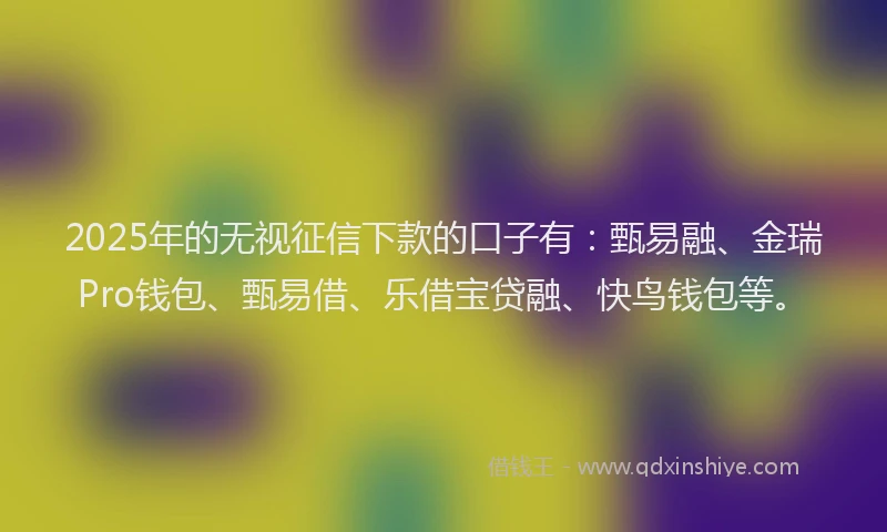 2025年的无视征信下款的口子有：甄易融、金瑞Pro钱包、甄易借、乐借宝贷融、快鸟钱包等。