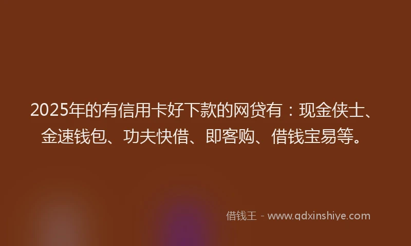 2025年的有信用卡好下款的网贷有：现金侠士、金速钱包、功夫快借、即客购、借钱宝易等。