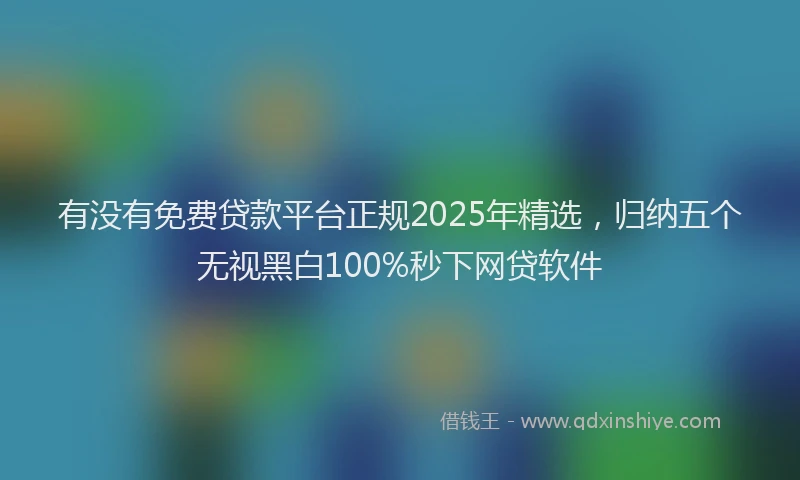 有没有免费贷款平台正规2025年精选，归纳五个无视黑白100%秒下网贷软件