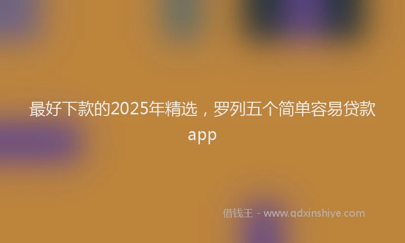 最好下款的2025年精选，罗列五个简单容易贷款app