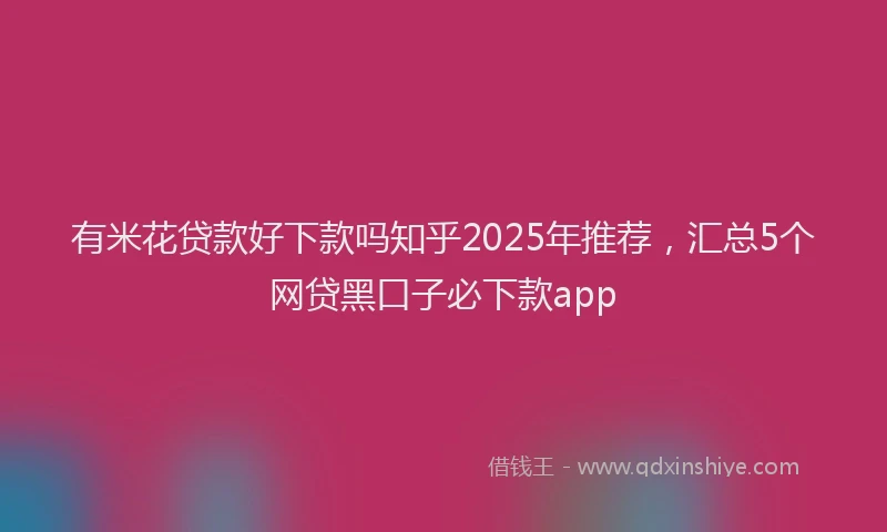 有米花贷款好下款吗知乎2025年推荐，汇总5个网贷黑口子必下款app