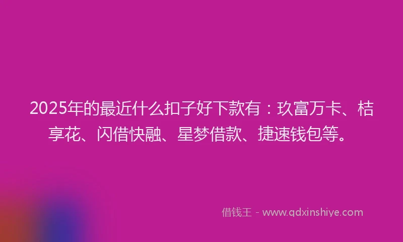 2025年的最近什么扣子好下款有：玖富万卡、桔享花、闪借快融、星梦借款、捷速钱包等。