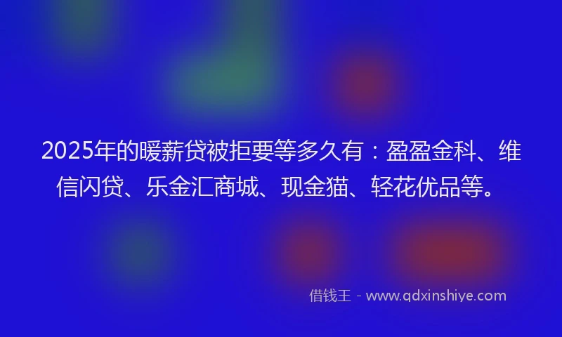 2025年的暖薪贷被拒要等多久有：盈盈金科、维信闪贷、乐金汇商城、现金猫、轻花优品等。