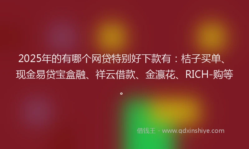 2025年的有哪个网贷特别好下款有：桔子买单、现金易贷宝盒融、祥云借款、金瀛花、RICH-购等。