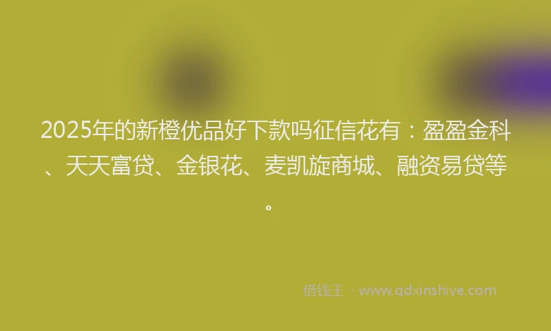 2025年的新橙优品好下款吗征信花有：盈盈金科、天天富贷、金银花、麦凯旋商城、融资易贷等。