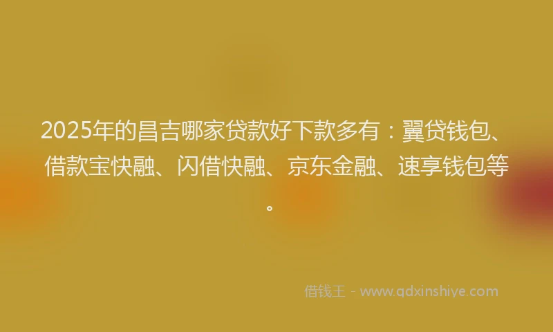2025年的昌吉哪家贷款好下款多有：翼贷钱包、借款宝快融、闪借快融、京东金融、速享钱包等。