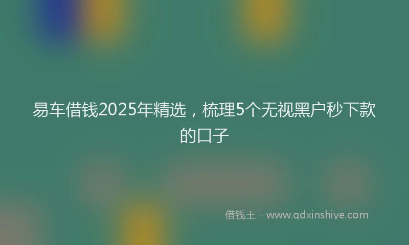 易车借钱2025年精选，梳理5个无视黑户秒下款的口子