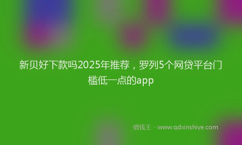 新贝好下款吗2025年推荐，罗列5个网贷平台门槛低一点的app