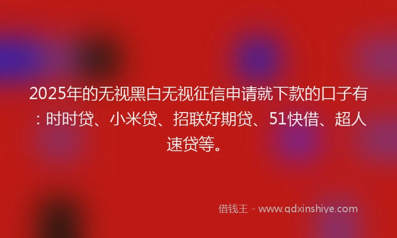 2025年的无视黑白无视征信申请就下款的口子有：时时贷、小米贷、招联好期贷、51快借、超人速贷等。