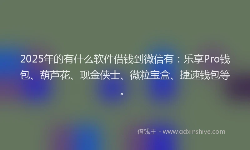 2025年的有什么软件借钱到微信有：乐享Pro钱包、葫芦花、现金侠士、微粒宝盒、捷速钱包等。