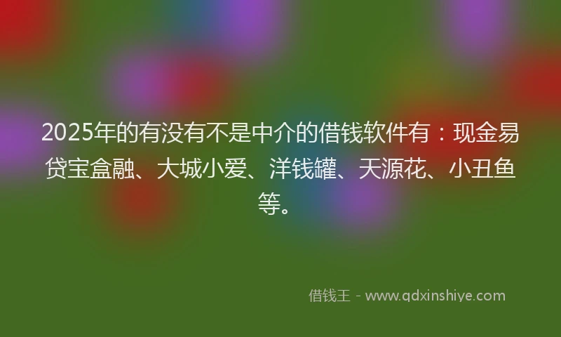 2025年的有没有不是中介的借钱软件有：现金易贷宝盒融、大城小爱、洋钱罐、天源花、小丑鱼等。