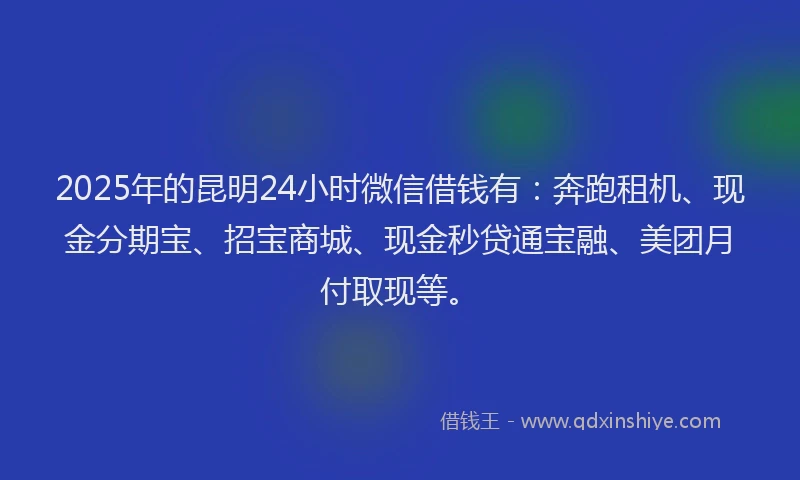 2025年的昆明24小时微信借钱有：奔跑租机、现金分期宝、招宝商城、现金秒贷通宝融、美团月付取现等。