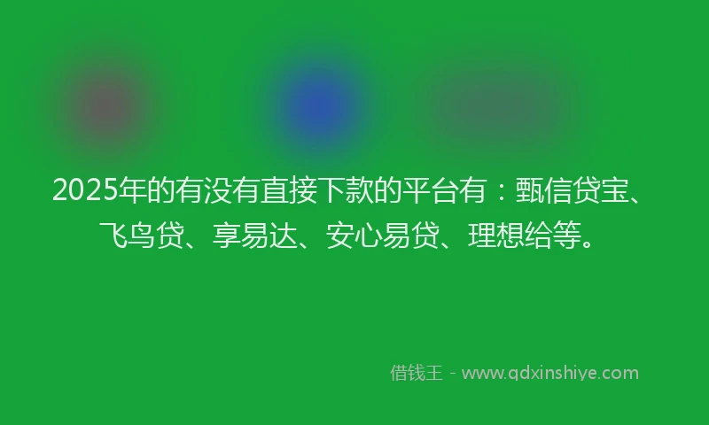 2025年的有没有直接下款的平台有：甄信贷宝、飞鸟贷、享易达、安心易贷、理想给等。