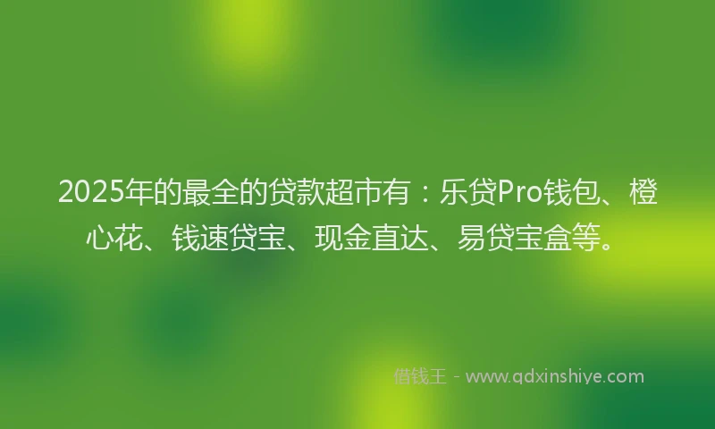 2025年的最全的贷款超市有：乐贷Pro钱包、橙心花、钱速贷宝、现金直达、易贷宝盒等。