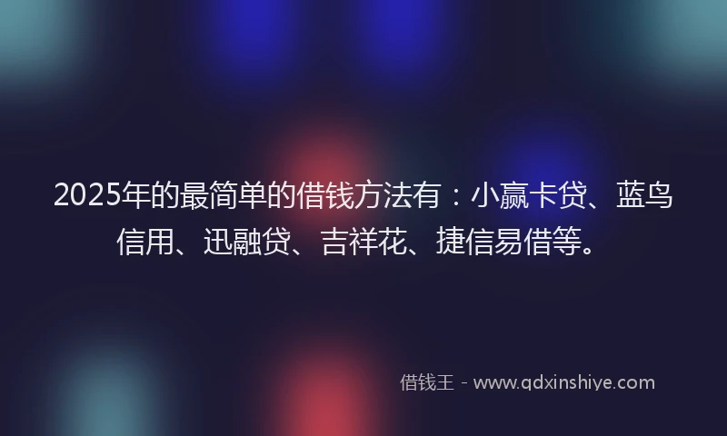 2025年的最简单的借钱方法有：小赢卡贷、蓝鸟信用、迅融贷、吉祥花、捷信易借等。