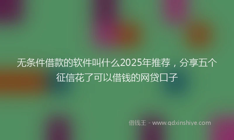 无条件借款的软件叫什么2025年推荐，分享五个征信花了可以借钱的网贷口子