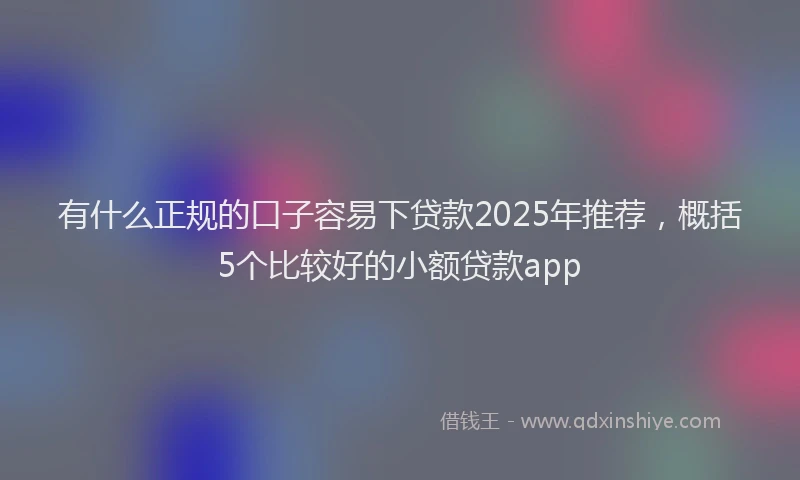 有什么正规的口子容易下贷款2025年推荐，概括5个比较好的小额贷款app