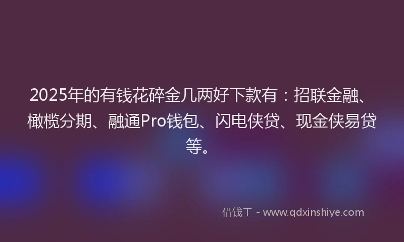 2025年的有钱花碎金几两好下款有：招联金融、橄榄分期、融通Pro钱包、闪电侠贷、现金侠易贷等。