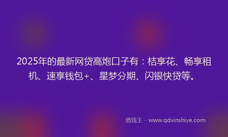 2025年的最新网贷高炮口子有：桔享花、畅享租机、速享钱包+、星梦分期、闪银快贷等。