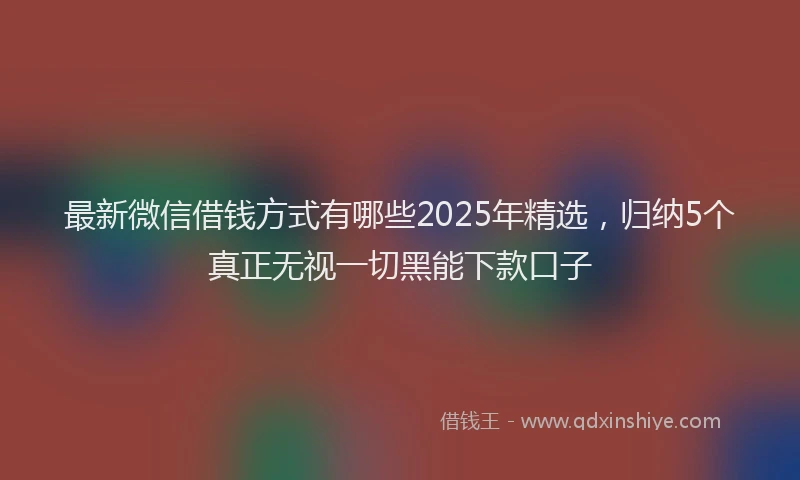 最新微信借钱方式有哪些2025年精选，归纳5个真正无视一切黑能下款口子