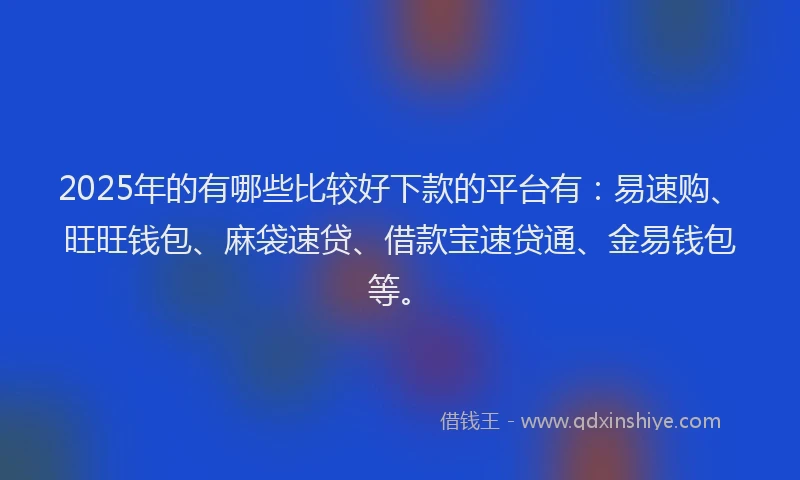 2025年的有哪些比较好下款的平台有：易速购、旺旺钱包、麻袋速贷、借款宝速贷通、金易钱包等。