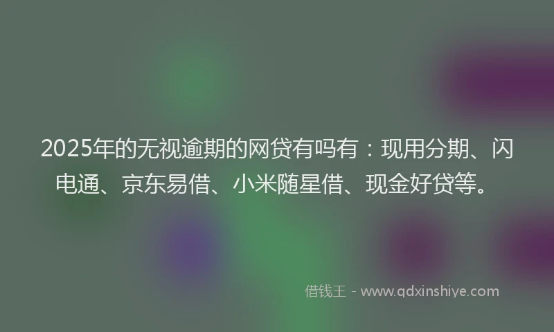 2025年的无视逾期的网贷有吗有：现用分期、闪电通、京东易借、小米随星借、现金好贷等。