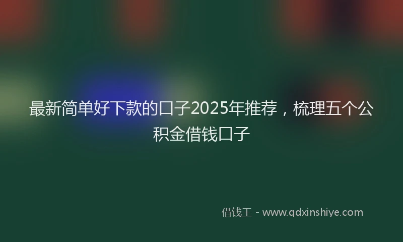 最新简单好下款的口子2025年推荐，梳理五个公积金借钱口子
