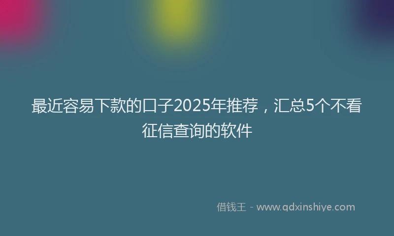 最近容易下款的口子2025年推荐，汇总5个不看征信查询的软件