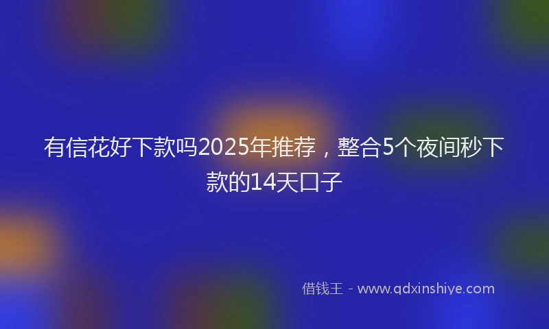 有信花好下款吗2025年推荐，整合5个夜间秒下款的14天口子