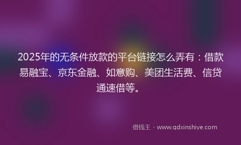 2025年的无条件放款的平台链接怎么弄有：借款易融宝、京东金融、如意购、美团生活费、信贷通速借等。