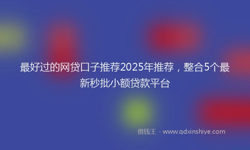 最好过的网贷口子推荐2025年推荐，整合5个最新秒批小额贷款平台